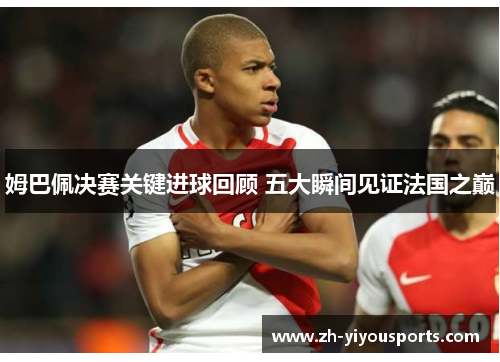 姆巴佩决赛关键进球回顾 五大瞬间见证法国之巅