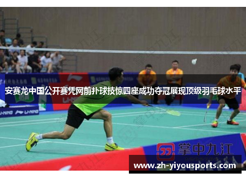 安赛龙中国公开赛凭网前扑球技惊四座成功夺冠展现顶级羽毛球水平 安赛龙中国公开赛凭网前扑球技惊四座成功夺冠展现顶级羽毛球水平
