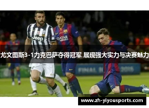 尤文图斯3-1力克巴萨夺得冠军 展现强大实力与决赛魅力 尤文图斯3-1力克巴萨夺得冠军 展现强大实力与决赛魅力
