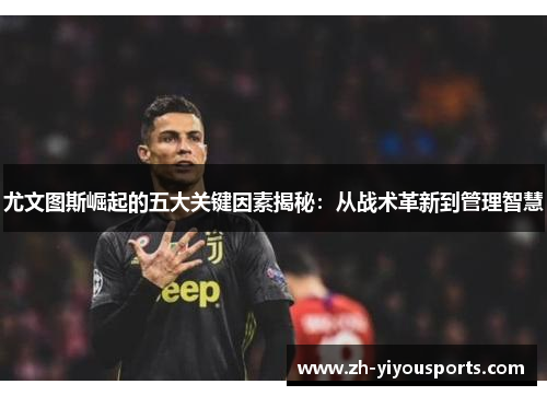 尤文图斯崛起的五大关键因素揭秘:从战术革新到管理智慧 尤文图斯崛起的五大关键因素揭秘:从战术革新到管理智慧