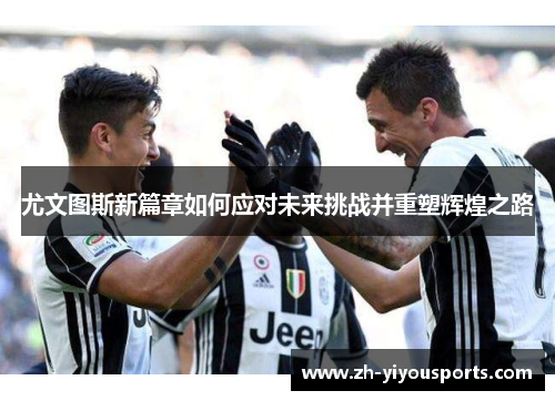 尤文图斯新篇章如何应对未来挑战并重塑辉煌之路 尤文图斯新篇章如何应对未来挑战并重塑辉煌之路