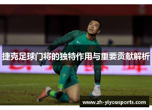 捷克足球门将的独特作用与重要贡献解析 捷克足球门将的独特作用与重要贡献解析