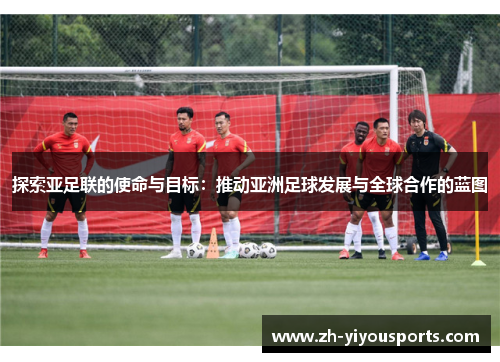 探索亚足联的使命与目标:推动亚洲足球发展与全球合作的蓝图 探索亚足联的使命与目标:推动亚洲足球发展与全球合作的蓝图